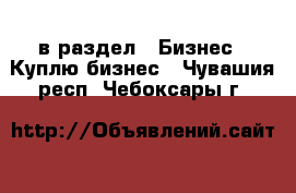  в раздел : Бизнес » Куплю бизнес . Чувашия респ.,Чебоксары г.